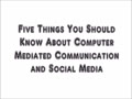 COMMST 111 • Video Exercise • Module 8 • Five Things You Should Know About Computer Mediated Communication and Social Media